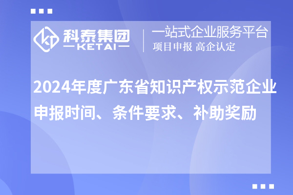 2024年度廣東省知識產權示范企業申報時間、條件要求、補助獎勵