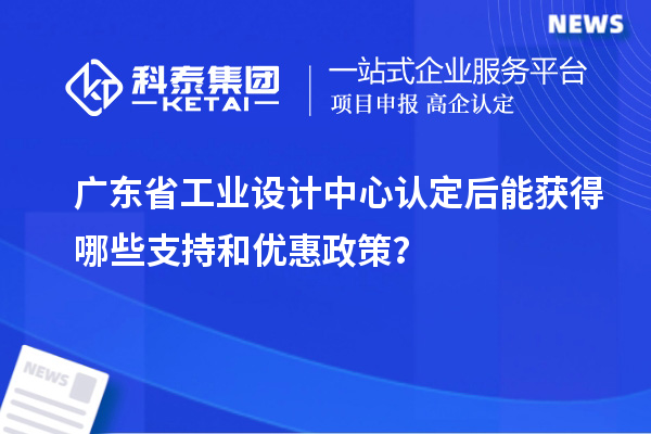 廣東省工業設計中心認定后能獲得哪些支持和優惠政策？
