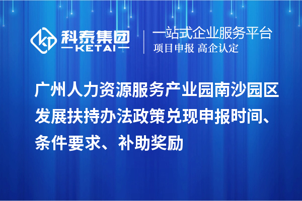 廣州人力資源服務產業園南沙園區發展扶持辦法政策兌現申報時間、條件要求、補助獎勵