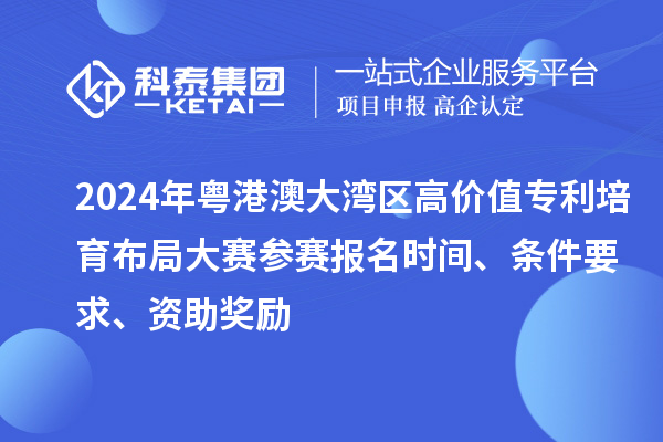 2024年粵港澳大灣區高價值專利培育布局大賽參賽報名時間、條件要求、資助獎勵