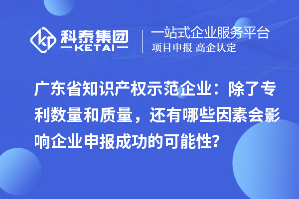 廣東省知識產權示范企業：除了專利數量和質量，還有哪些因素會影響企業申報成功的可能性？