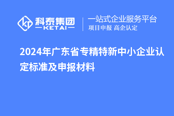2024年廣東省<a href=http://www.zh-tour.cn/fuwu/zhuanjingtexin.html target=_blank class=infotextkey>專精特新中小企業</a>認定標準及申報材料