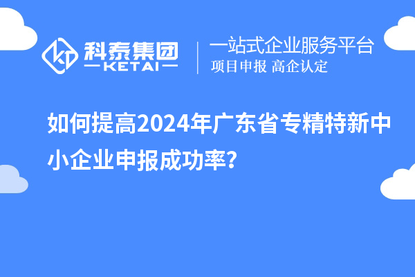 如何提高2024年廣東省<a href=http://www.zh-tour.cn/fuwu/zhuanjingtexin.html target=_blank class=infotextkey>專精特新中小企業</a>申報成功率？