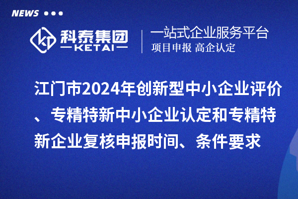 江門市2024年創新型中小企業評價、專精特新中小企業認定和2021年專精特新中小企業企業復核申報時間、條件要求