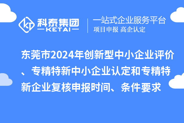 東莞市2024年創新型中小企業評價、專精特新中小企業認定和2021年專精特新中小企業復核申報時間、條件要求
