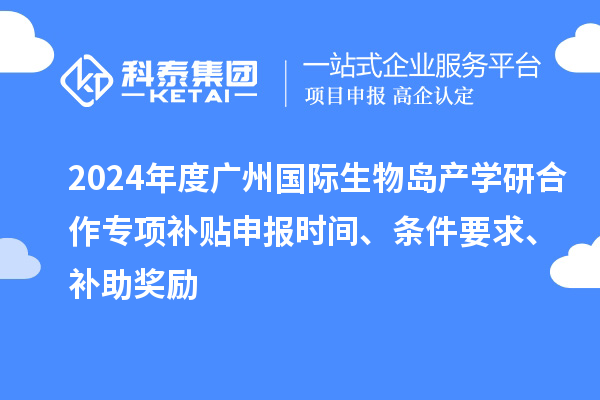 2024年度廣州國際生物島產學研合作專項補貼申報時間、條件要求、補助獎勵