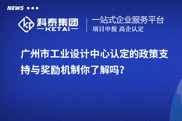 廣州市工業設計中心認定的政策支持與獎勵機制你了解嗎？