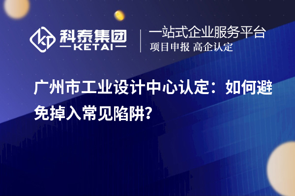 廣州市工業設計中心認定：如何避免掉入常見陷阱？