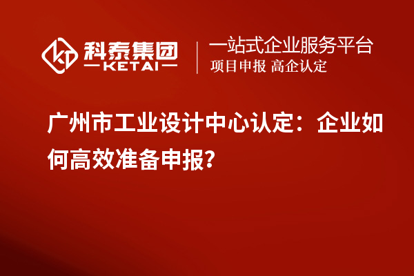 廣州市工業設計中心認定：企業如何高效準備申報？