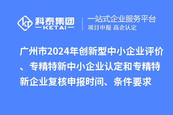 廣州市2024年創新型中小企業評價、專精特新中小企業認定和2021年專精特新中小企業復核申報時間、條件要求