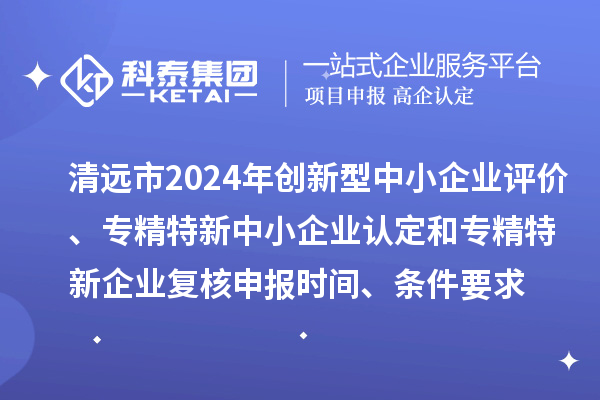 清遠市2024年創新型中小企業評價、專精特新中小企業認定和2021年專精特新中小企業企業復核申報時間、條件要求