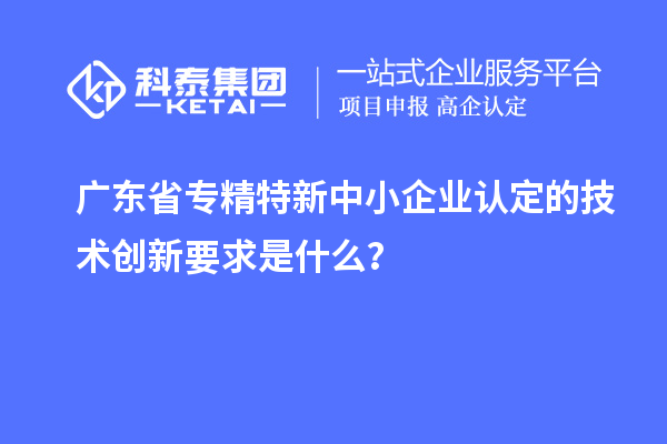 廣東省<a href=http://www.zh-tour.cn/fuwu/zhuanjingtexin.html target=_blank class=infotextkey>專精特新中小企業</a>認定的技術創新要求是什么？