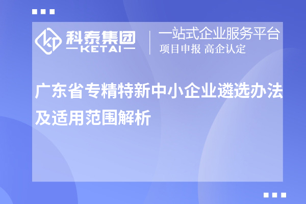 廣東省<a href=http://www.zh-tour.cn/fuwu/zhuanjingtexin.html target=_blank class=infotextkey>專精特新中小企業</a>遴選辦法及適用范圍解析