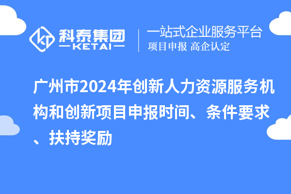 廣州市2024年創新人力資源服務機構和創新<a href=http://www.zh-tour.cn/shenbao.html target=_blank class=infotextkey>項目申報</a>時間、條件要求、扶持獎勵