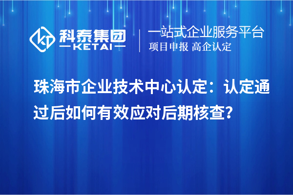 珠海市企業技術中心認定：認定通過后如何有效應對后期核查？