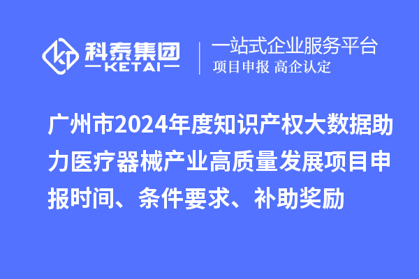 廣州市2024年度知識產權大數據助力醫療器械產業高質量發展項目申報時間、條件要求、補助獎勵