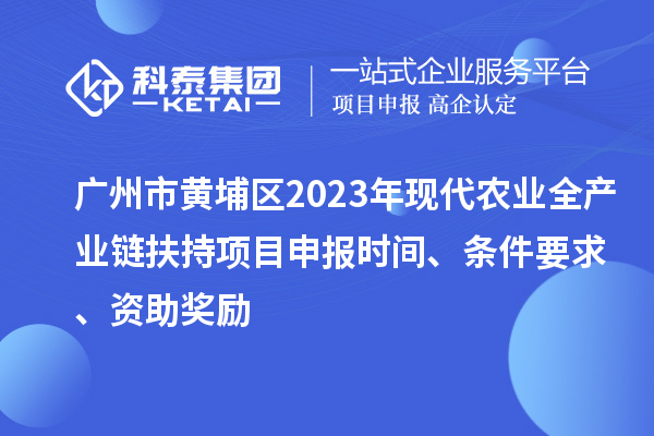 廣州市黃埔區2023年現代農業全產業鏈扶持<a href=http://www.zh-tour.cn/shenbao.html target=_blank class=infotextkey>項目申報</a>時間、條件要求、資助獎勵