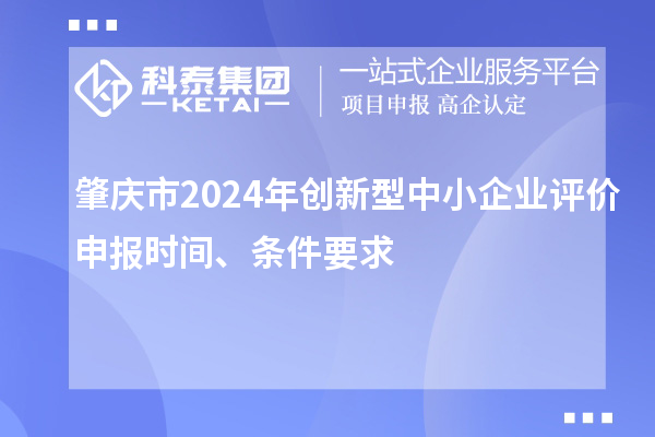 肇慶市2024年創新型中小企業評價申報時間、條件要求