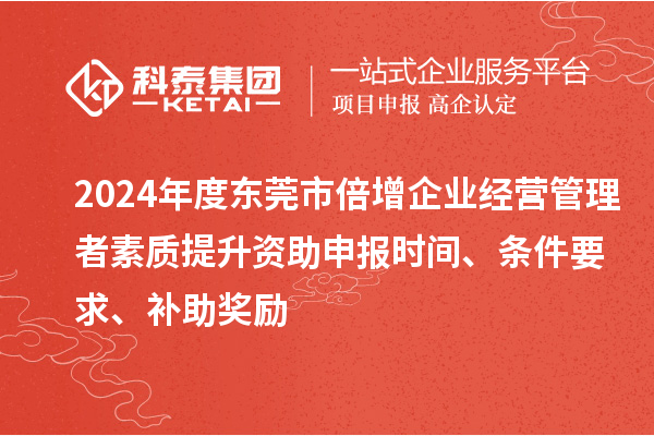 2024年度東莞市倍增企業經營管理者素質提升資助申報時間、條件要求、補助獎勵