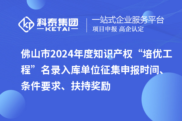 佛山市2024年度知識產權“培優工程”名錄入庫單位征集申報時間、條件要求、扶持獎勵