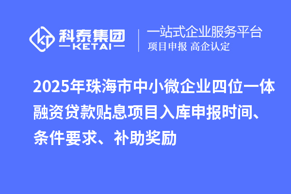 2025年珠海市中小微企業四位一體融資貸款貼息項目入庫申報時間、條件要求、補助獎勵