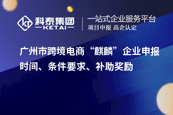 廣州市跨境電商“麒麟”企業申報時間、條件要求、補助獎勵