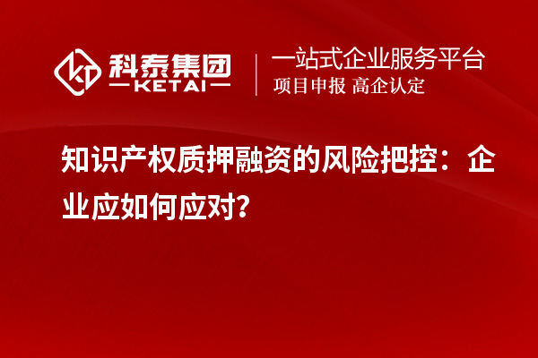 知識產權質押融資的風險把控：企業應如何應對？
