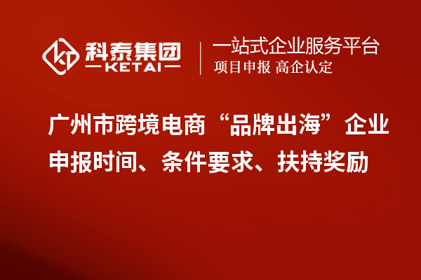 廣州市跨境電商“品牌出?！逼髽I申報時間、條件要求、扶持獎勵