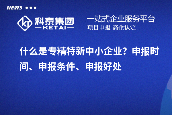什么是專精特新中小企業？申報時間、申報條件、申報好處
