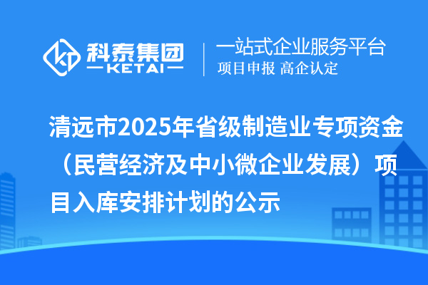 清遠市2025年省級制造業專項資金（民營經濟及中小微企業發展）項目入庫安排計劃的公示