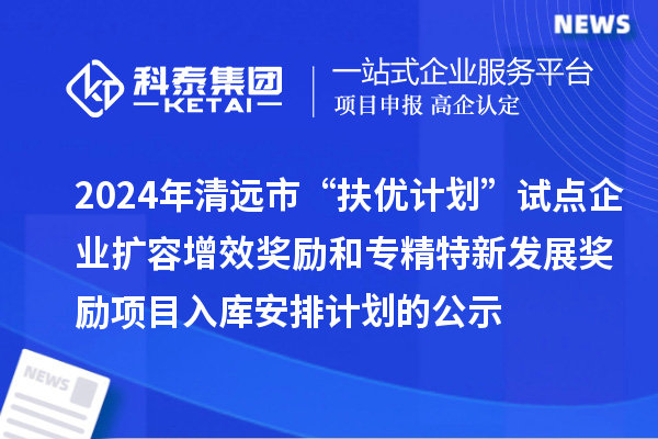 2024年清遠市“扶優計劃”試點企業擴容增效獎勵和專精特新發展獎勵項目入庫安排計劃的公示