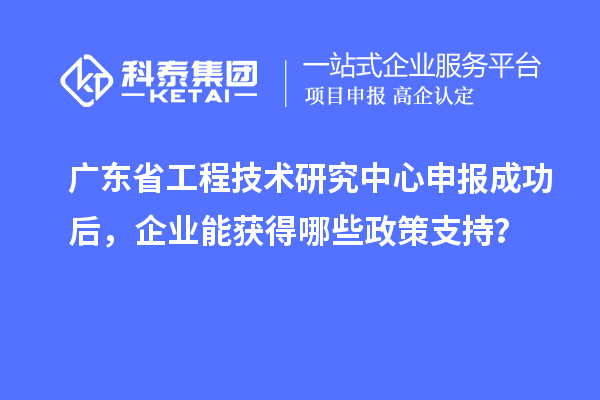 <a href=http://www.zh-tour.cn/fuwu/gongchengzhongxin.html target=_blank class=infotextkey>廣東省工程技術研究中心</a>申報成功后，企業能獲得哪些政策支持？
