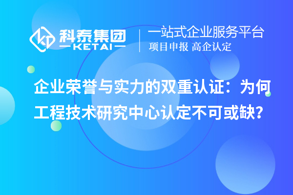 企業榮譽與實力的雙重認證：為何工程技術研究中心認定不可或缺？