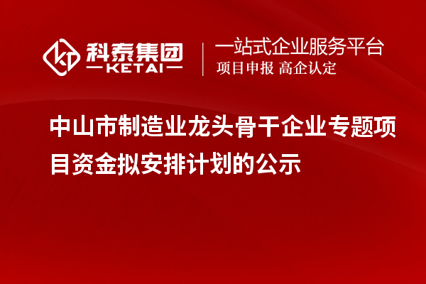 中山市制造業龍頭骨干企業專題項目資金擬安排計劃的公示