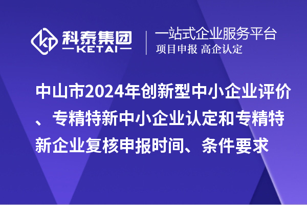 中山市2024年創新型中小企業評價、專精特新中小企業認定和2021年專精特新企業復核申報時間、條件要求