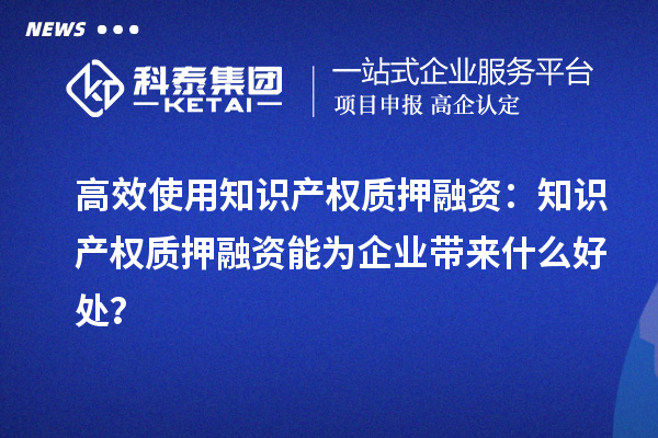 高效使用知識產權質押融資：知識產權質押融資能為企業帶來什么好處？