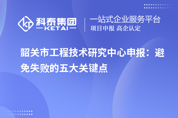 韶關市<a href=http://www.zh-tour.cn/fuwu/gongchengzhongxin.html target=_blank class=infotextkey>工程技術研究中心申報</a>：避免失敗的五大關鍵點