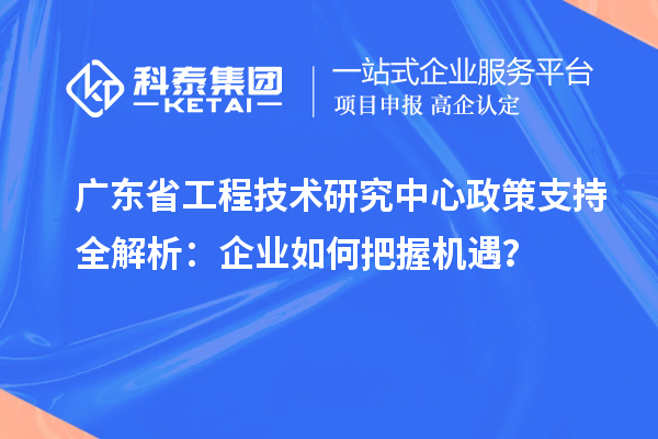 廣東省工程技術研究中心政策支持全解析：企業如何把握機遇？