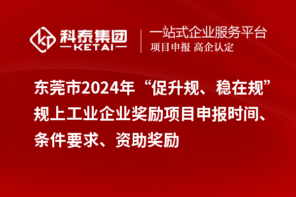 東莞市2024年“促升規、穩在規”規上工業企業獎勵項目申報時間、條件要求、資助獎勵