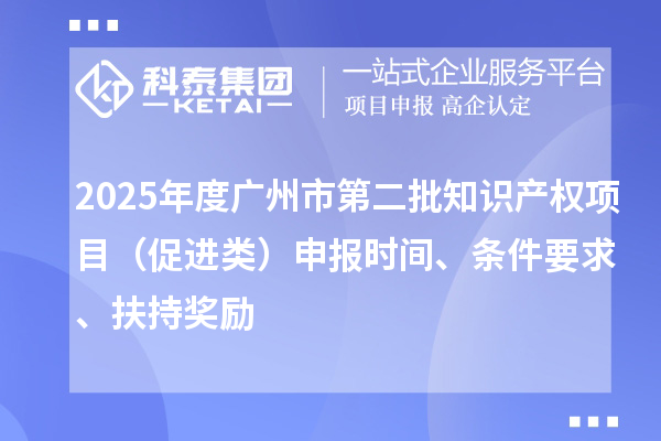 2025年度廣州市第二批知識產權項目（促進類）申報時間、條件要求、扶持獎勵