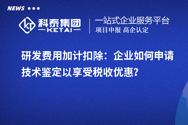 研發費用加計扣除：企業如何申請技術鑒定以享受稅收優惠？