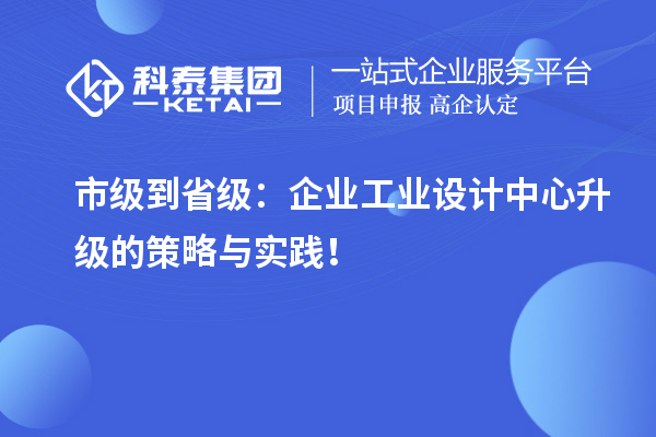 市級到省級：企業工業設計中心升級的策略與實踐！