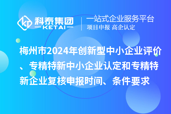 梅州市2024年創新型中小企業評價、專精特新中小企業認定和2021年專精特新中小企業復核申報時間、條件要求