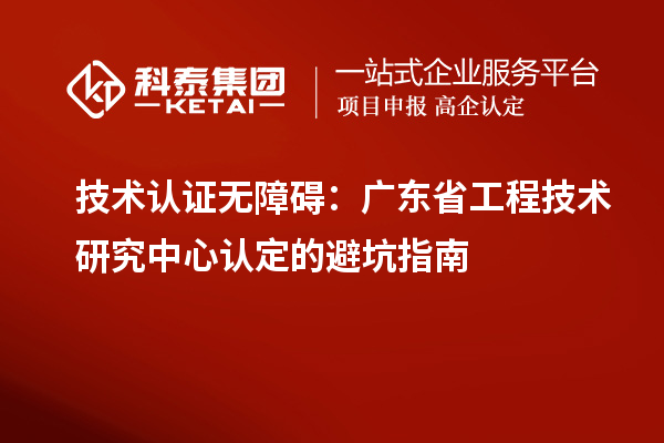 技術認證無障礙：廣東<a href=http://www.zh-tour.cn/fuwu/gongchengzhongxin.html target=_blank class=infotextkey>省工程技術研究中心認定</a>的避坑指南