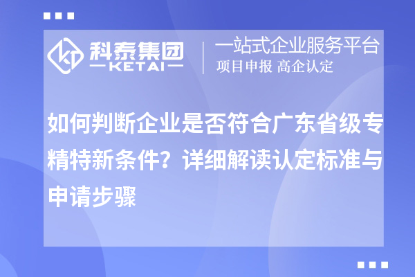 如何判斷企業是否符合廣東省級專精特新條件？詳細解讀認定標準與申請步驟