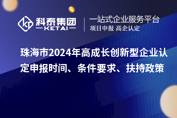 珠海市2024年高成長創新型企業認定申報時間、條件要求、扶持政策