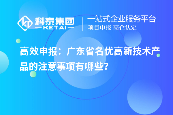 高效申報：廣東省名優高新技術產品的注意事項有哪些？