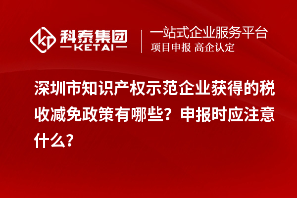 深圳市知識產權示范企業獲得的稅收減免政策有哪些？申報時應注意什么？