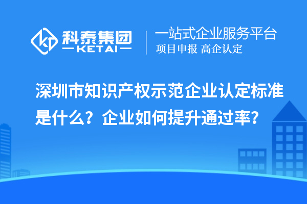 深圳市知識產權示范企業認定標準是什么？企業如何提升通過率？