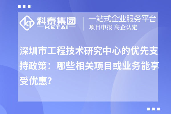 深圳市工程技術研究中心的優先支持政策：哪些相關項目或業務能享受優惠？